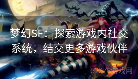 梦幻SF：探索游戏内社交系统，结交更多游戏伙伴