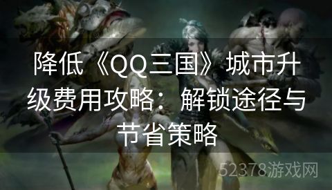 降低《QQ三国》城市升级费用攻略：解锁途径与节省策略