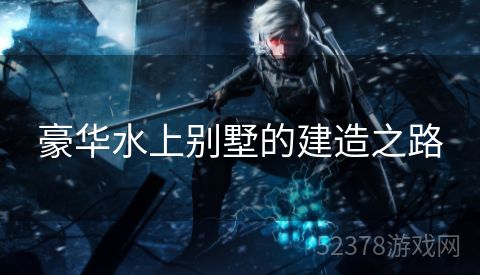 豪华水上别墅的建造之路