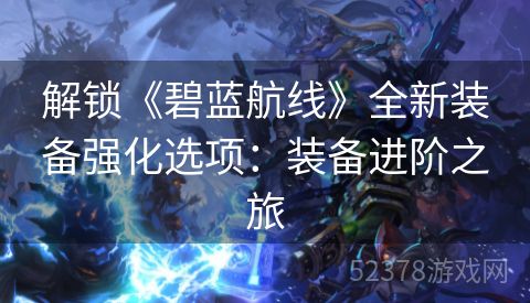 解锁《碧蓝航线》全新装备强化选项：装备进阶之旅