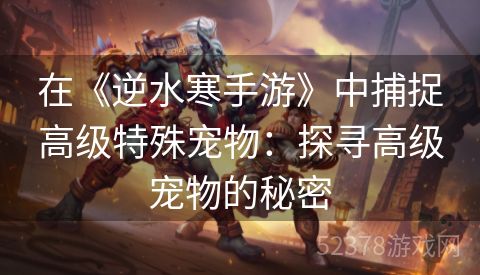 在《逆水寒手游》中捕捉高级特殊宠物：探寻高级宠物的秘密