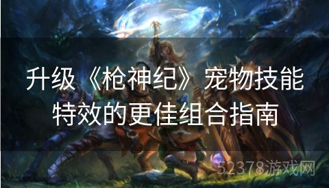 升级《枪神纪》宠物技能特效的更佳组合指南