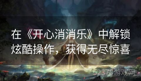 在《开心消消乐》中解锁炫酷操作，获得无尽惊喜
