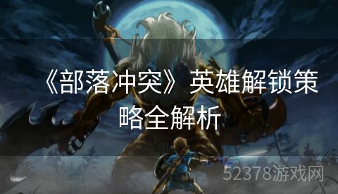 《部落冲突》英雄解锁策略全解析