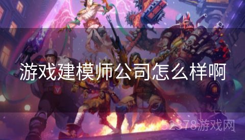 游戏建模师公司怎么样啊