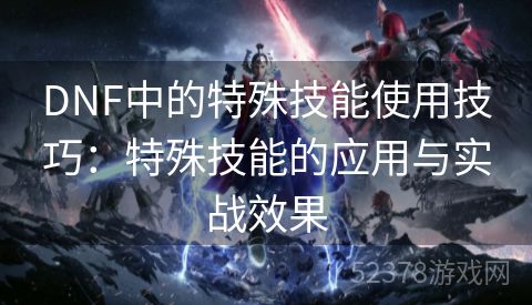 DNF中的特殊技能使用技巧：特殊技能的应用与实战效果