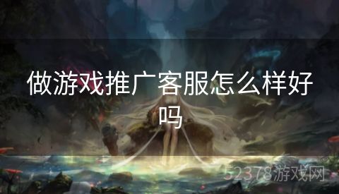 做游戏推广客服怎么样好吗