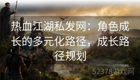 热血江湖私发网：角色成长的多元化路径，成长路径规划