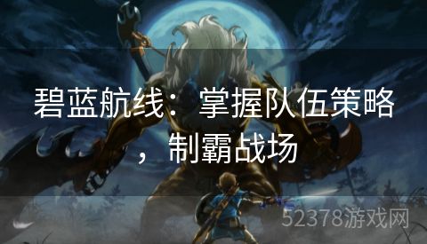 碧蓝航线：掌握队伍策略，制霸战场