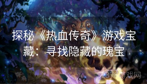 探秘《热血传奇》游戏宝藏：寻找隐藏的瑰宝