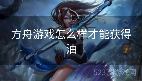 方舟游戏怎么样才能获得油