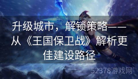 升级城市，解锁策略——从《王国保卫战》解析更佳建设路径