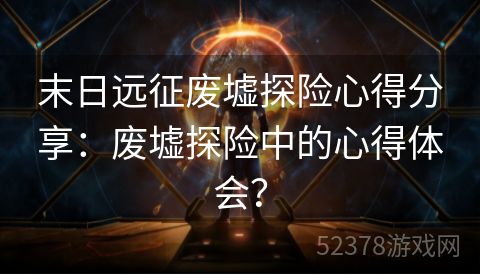 末日远征废墟探险心得分享：废墟探险中的心得体会？