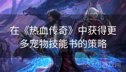 在《热血传奇》中获得更多宠物技能书的策略