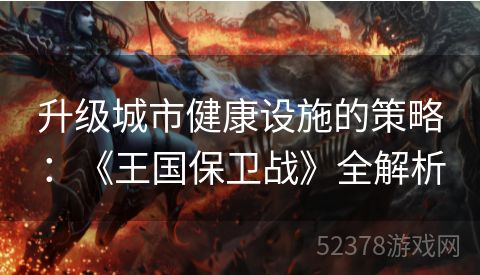 升级城市健康设施的策略：《王国保卫战》全解析