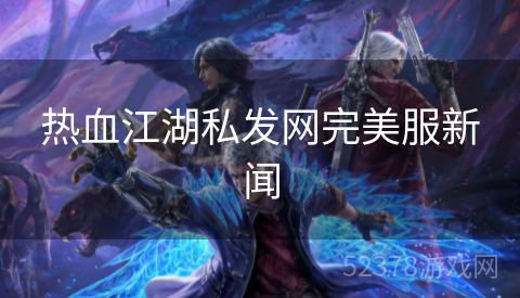 热血江湖私发网完美服新闻