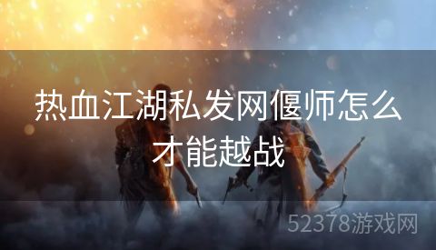 热血江湖私发网偃师怎么才能越战