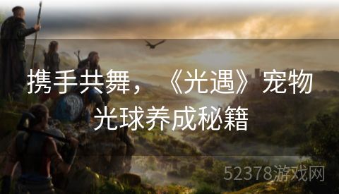 携手共舞，《光遇》宠物光球养成秘籍