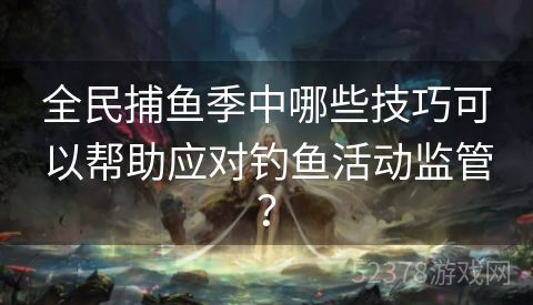 全民捕鱼季中哪些技巧可以帮助应对钓鱼活动监管？
