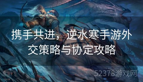 携手共进，逆水寒手游外交策略与协定攻略