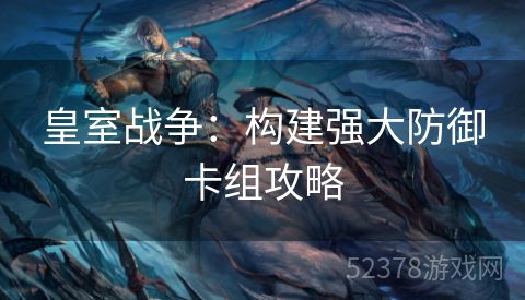 皇室战争：构建强大防御卡组攻略