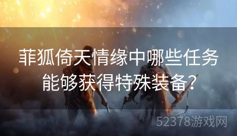 菲狐倚天情缘中哪些任务能够获得特殊装备？