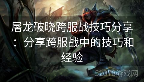屠龙破晓跨服战技巧分享：分享跨服战中的技巧和经验