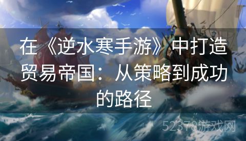 在《逆水寒手游》中打造贸易帝国：从策略到成功的路径
