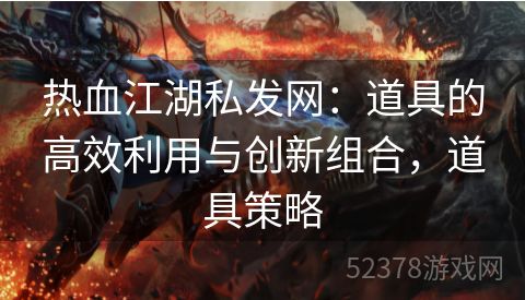 热血江湖私发网：道具的高效利用与创新组合，道具策略