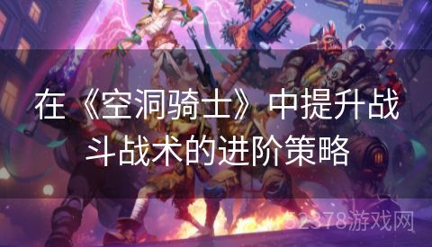 在《空洞骑士》中提升战斗战术的进阶策略