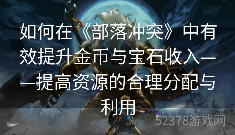 如何在《部落冲突》中有效提升金币与宝石收入——提高资源的合理分配与利用
