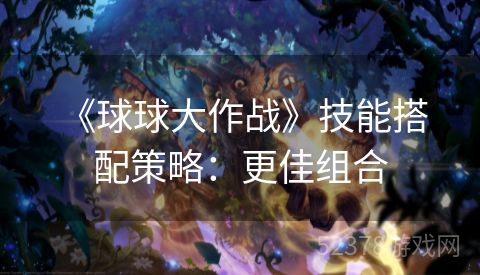  《球球大作战》技能搭配策略：更佳组合