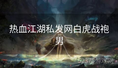 热血江湖私发网白虎战袍男