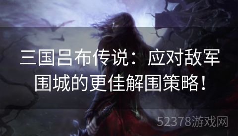 三国吕布传说：应对敌军围城的更佳解围策略！