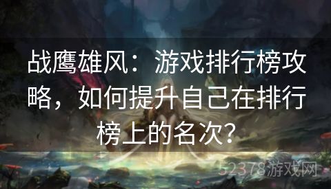 战鹰雄风：游戏排行榜攻略，如何提升自己在排行榜上的名次？
