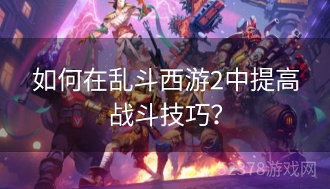 如何在乱斗西游2中提高战斗技巧？