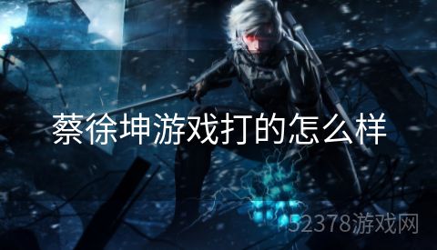 蔡徐坤游戏打的怎么样