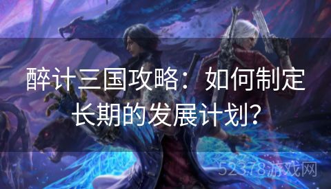 醉计三国攻略：如何制定长期的发展计划？