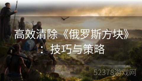 高效清除《俄罗斯方块》：技巧与策略