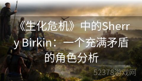  《生化危机》中的Sherry Birkin：一个充满矛盾的角色分析