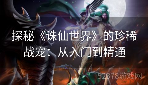 探秘《诛仙世界》的珍稀战宠：从入门到精通