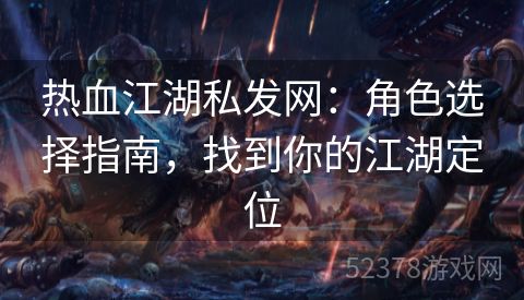 热血江湖私发网：角色选择指南，找到你的江湖定位