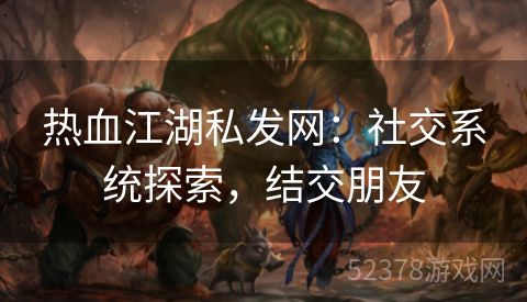 热血江湖私发网：社交系统探索，结交朋友
