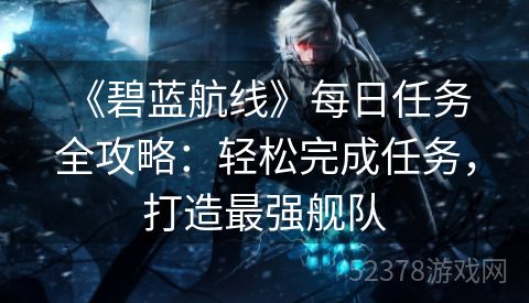  《碧蓝航线》每日任务全攻略：轻松完成任务，打造最强舰队