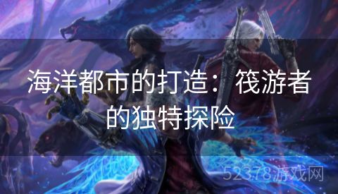 海洋都市的打造：筏游者的独特探险