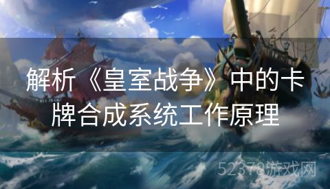 解析《皇室战争》中的卡牌合成系统工作原理