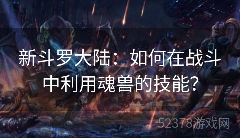 新斗罗大陆：如何在战斗中利用魂兽的技能？