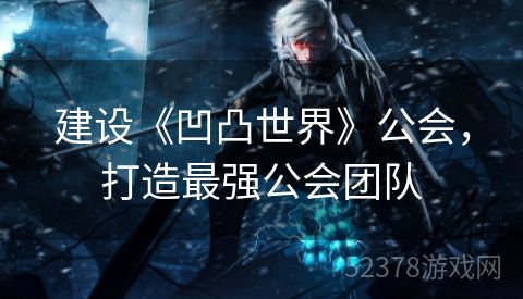 建设《凹凸世界》公会，打造最强公会团队