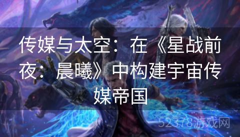 传媒与太空：在《星战前夜：晨曦》中构建宇宙传媒帝国