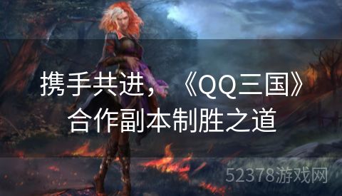 携手共进，《QQ三国》合作副本制胜之道